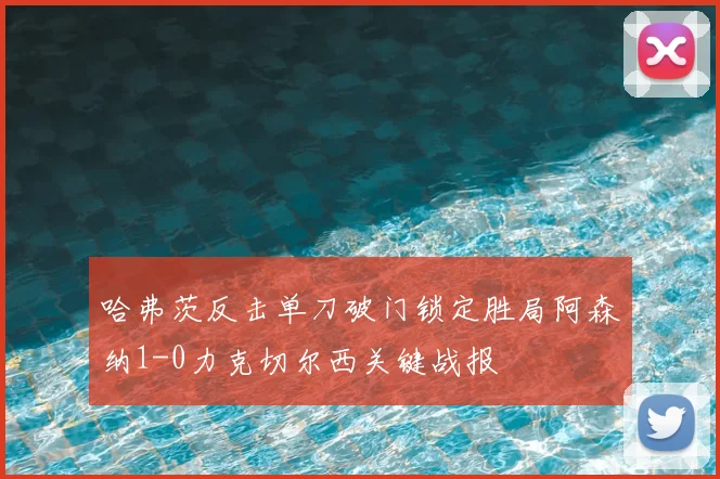 哈弗茨反击单刀破门锁定胜局阿森纳1-0力克切尔西关键战报