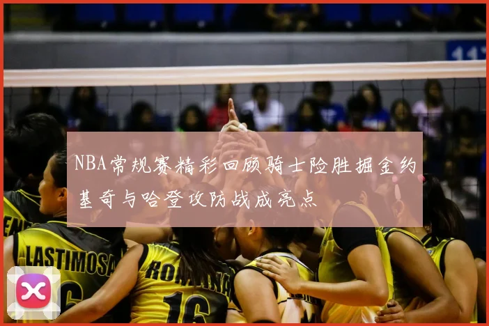NBA常规赛精彩回顾骑士险胜掘金约基奇与哈登攻防战成亮点