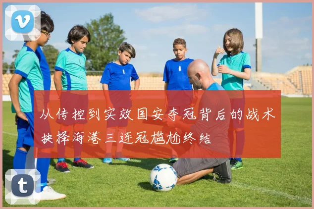 从传控到实效国安夺冠背后的战术抉择海港三连冠尴尬终结