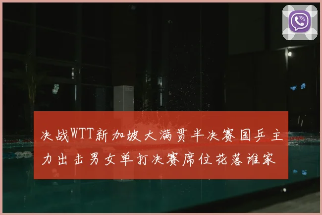 决战WTT新加坡大满贯半决赛国乒主力出击男女单打决赛席位花落谁家