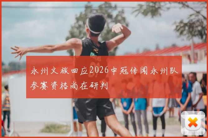 永州文旅回应2026中冠传闻永州队参赛资格尚在研判