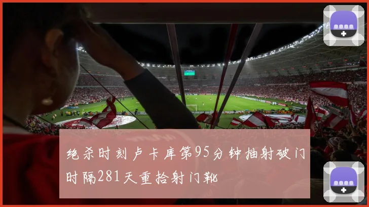 绝杀时刻卢卡库第95分钟抽射破门时隔281天重拾射门靴
