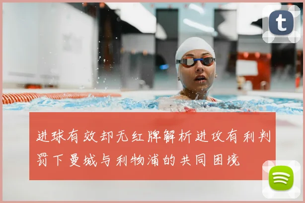 进球有效却无红牌解析进攻有利判罚下曼城与利物浦的共同困境