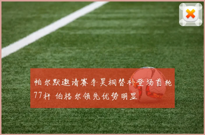 帕尔默邀请赛李昊桐替补登场首轮77杆 伯格尔领先优势明显