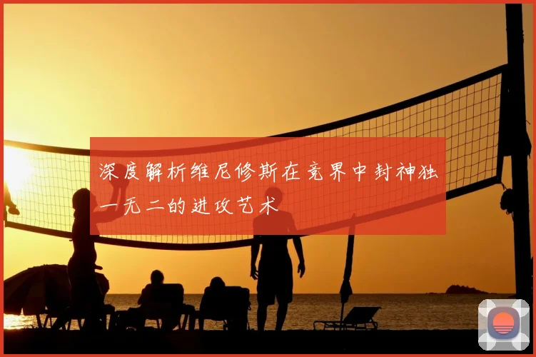 深度解析维尼修斯在竞界中封神独一无二的进攻艺术