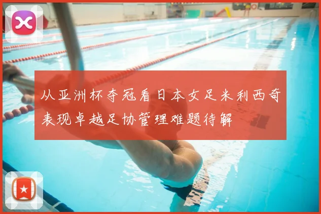 从亚洲杯夺冠看日本女足米利西奇表现卓越足协管理难题待解