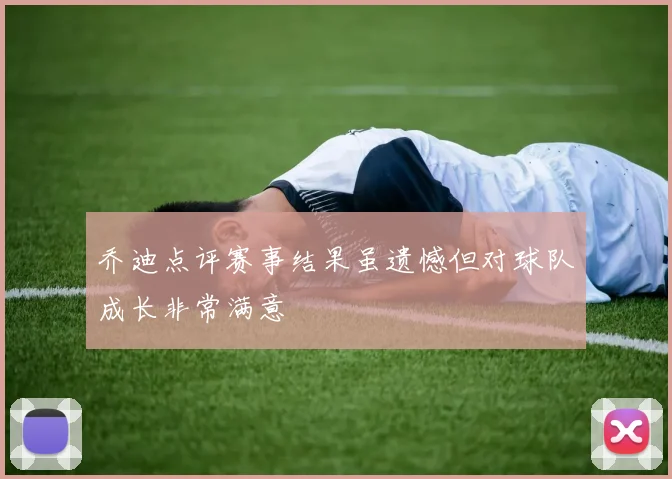 乔迪点评赛事结果虽遗憾但对球队成长非常满意