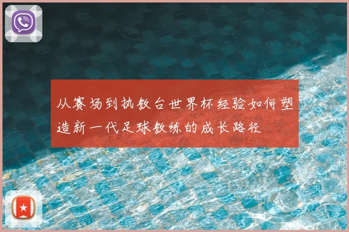 从赛场到执教台世界杯经验如何塑造新一代足球教练的成长路径