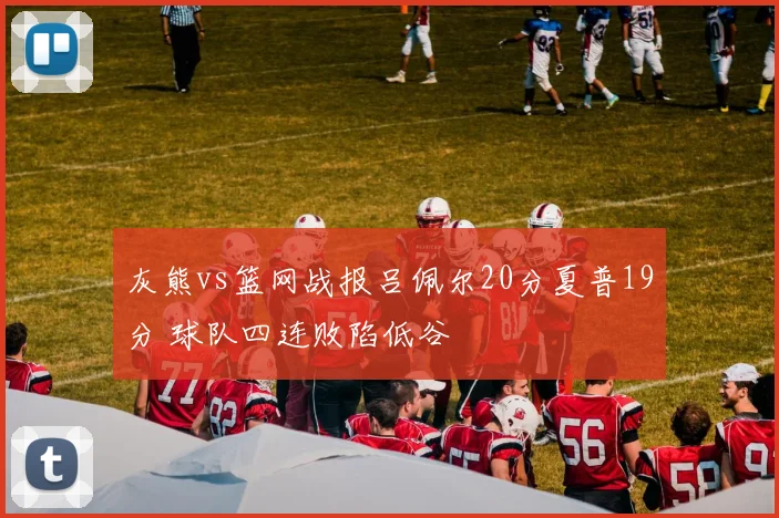 灰熊vs篮网战报吕佩尔20分夏普19分 球队四连败陷低谷