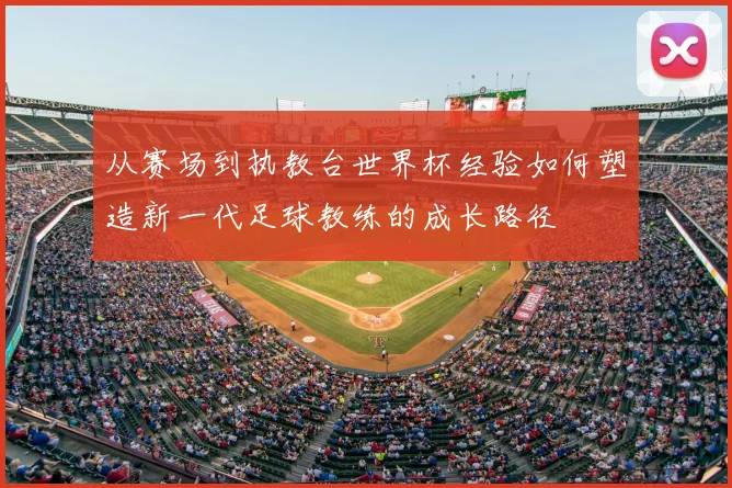 从赛场到执教台世界杯经验如何塑造新一代足球教练的成长路径