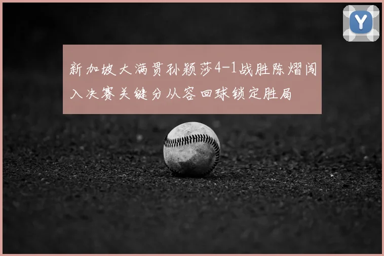 新加坡大满贯孙颖莎4-1战胜陈熠闯入决赛关键分从容回球锁定胜局