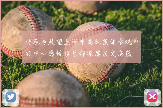 传承与展望上海申花队集体参观申花中心感悟俱乐部深厚历史底蕴