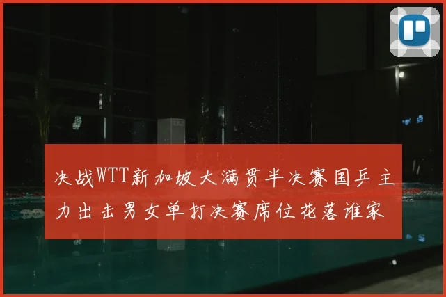 决战WTT新加坡大满贯半决赛国乒主力出击男女单打决赛席位花落谁家