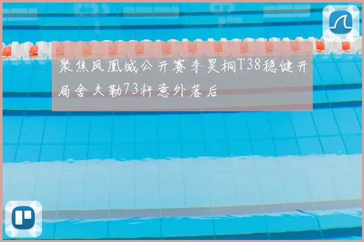 聚焦凤凰城公开赛李昊桐T38稳健开局舍夫勒73杆意外落后