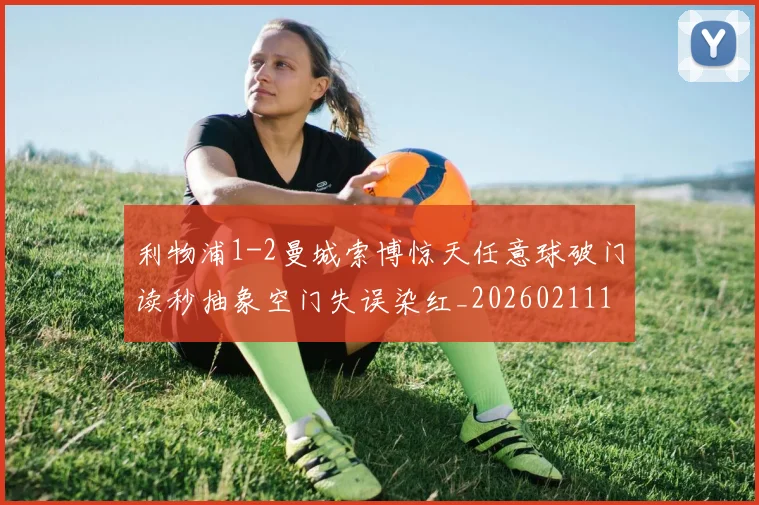 利物浦1-2曼城索博惊天任意球破门读秒抽象空门失误染红_20260211135702