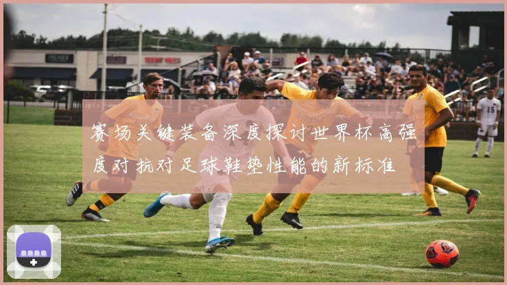 赛场关键装备深度探讨世界杯高强度对抗对足球鞋垫性能的新标准