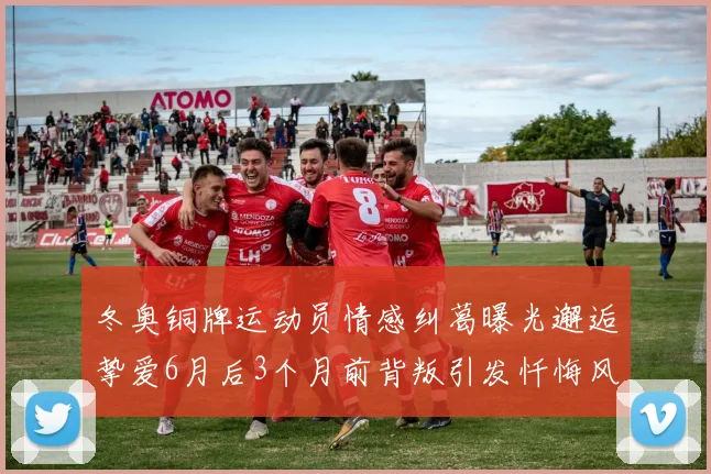 冬奥铜牌运动员情感纠葛曝光邂逅挚爱6月后3个月前背叛引发忏悔风波