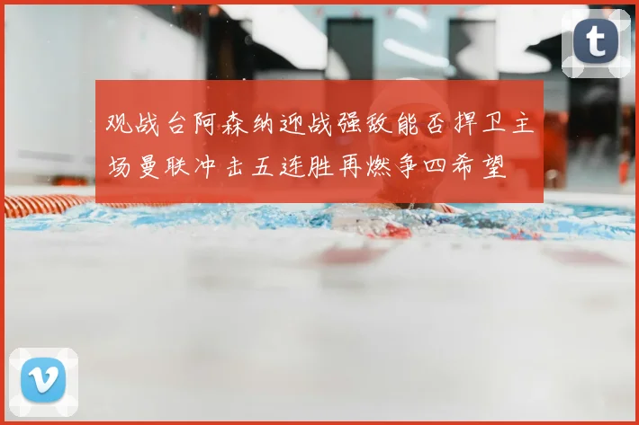 观战台阿森纳迎战强敌能否捍卫主场曼联冲击五连胜再燃争四希望