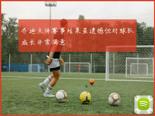 乔迪点评赛事结果虽遗憾但对球队成长非常满意