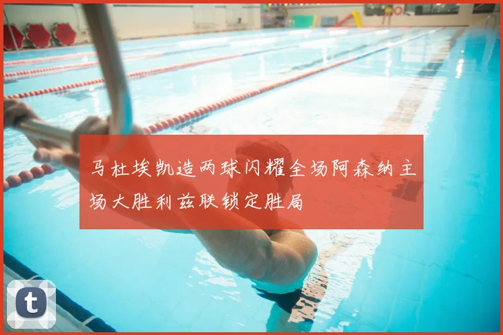 马杜埃凯造两球闪耀全场阿森纳主场大胜利兹联锁定胜局