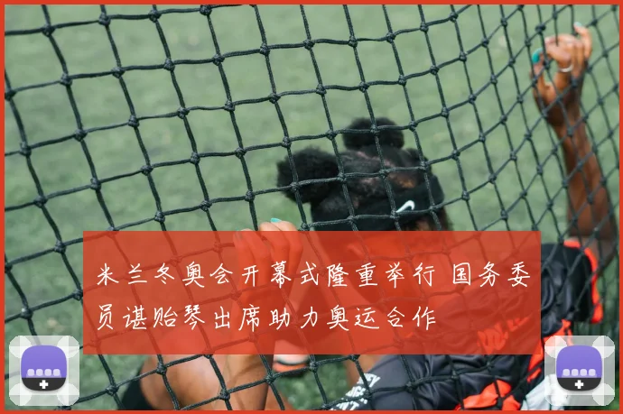 米兰冬奥会开幕式隆重举行 国务委员谌贻琴出席助力奥运合作