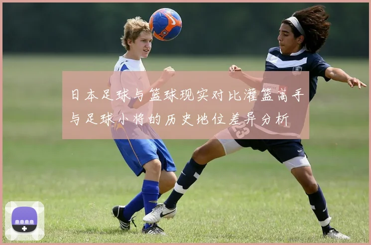 日本足球与篮球现实对比灌篮高手与足球小将的历史地位差异分析