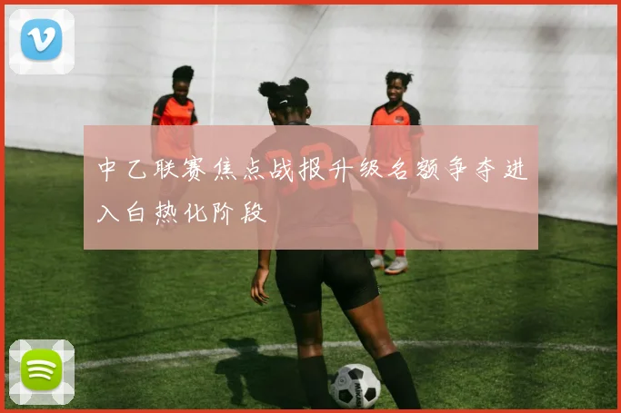 中乙联赛焦点战报升级名额争夺进入白热化阶段